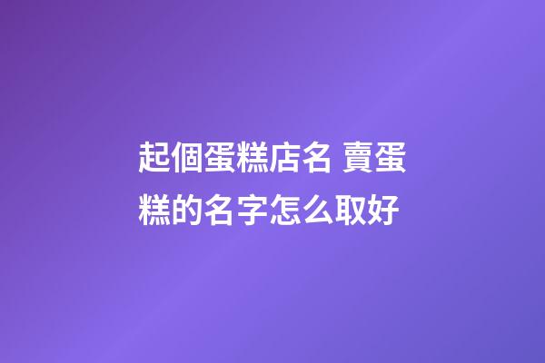 起個蛋糕店名 賣蛋糕的名字怎么取好-第1張-店鋪起名-玄機派